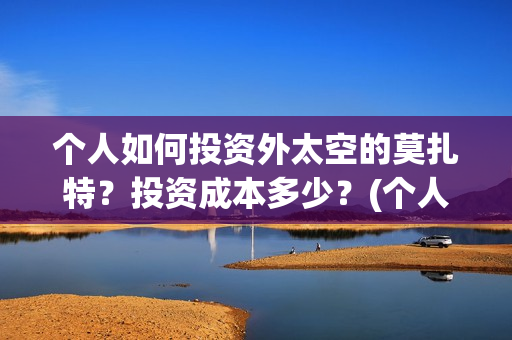 个人如何投资外太空的莫扎特？投资成本多少？(个人投资境外外汇合法吗)