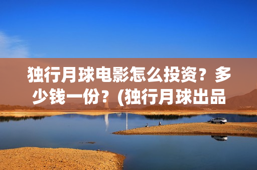 独行月球电影怎么投资？多少钱一份？(独行月球出品方)