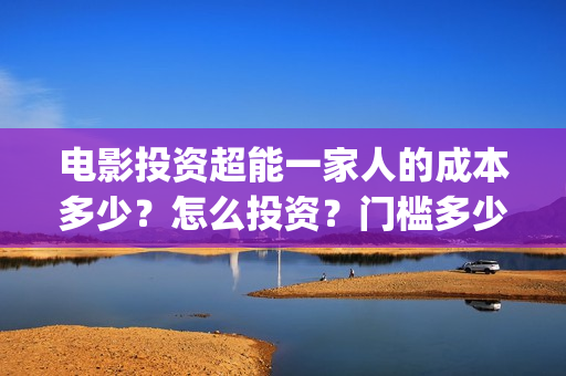 电影投资超能一家人的成本多少？怎么投资？门槛多少(电影超能一家人怎么投资)
