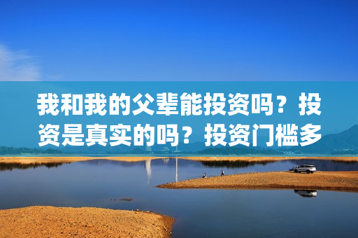 我和我的父辈能投资吗？投资是真实的吗？投资门槛多少？(我和我的父辈符合历史吗)