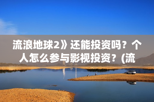 流浪地球2》还能投资吗？个人怎么参与影视投资？(流浪地球2什么)