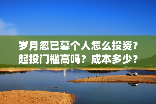 岁月忽已暮个人怎么投资？起投门槛高吗？成本多少？(岁月忽已暮下一句)