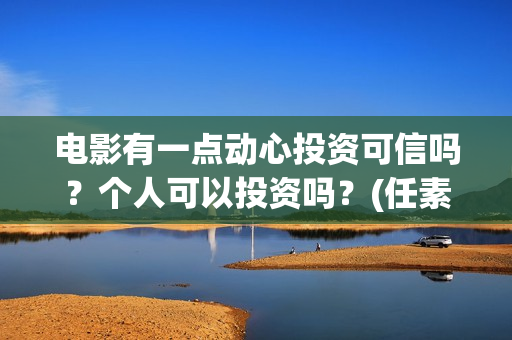 电影有一点动心投资可信吗?个人可以投资吗?(任素汐言承旭电影有一点动心) 电影有一点动心投资可信吗?个人可以投资吗?(任素汐言承旭电影有一点动心)