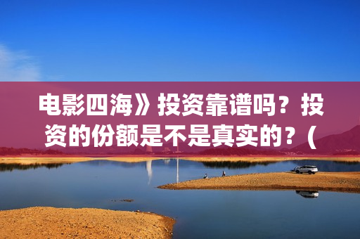 电影四海》投资靠谱吗？投资的份额是不是真实的？(四海电影投资项目)