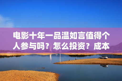 电影十年一品温如言值得个人参与吗？怎么投资？成本多少？(电影十年一品温如言演员表)