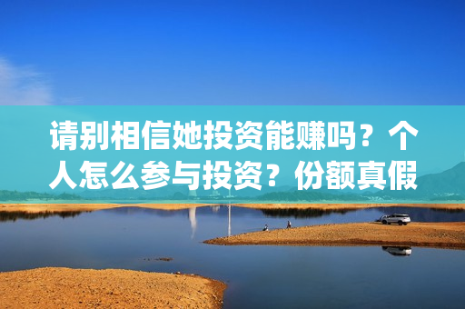 请别相信她投资能赚吗？个人怎么参与投资？份额真假？(请别相信她舟山)
