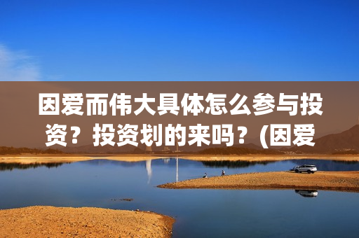 因爱而伟大具体怎么参与投资？投资划的来吗？(因爱而伟大有哪些演员)