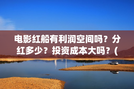 电影红船有利润空间吗？分红多少？投资成本大吗？(红船电影有哪些)