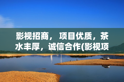 影视招商， 项目优质，茶水丰厚，诚信合作(影视项目招商)