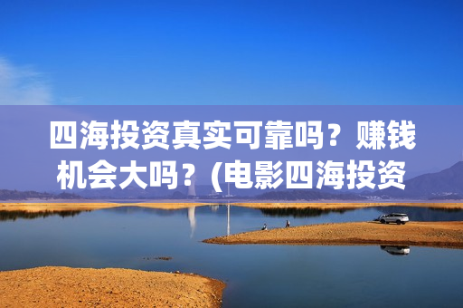 四海投资真实可靠吗？赚钱机会大吗？(电影四海投资)