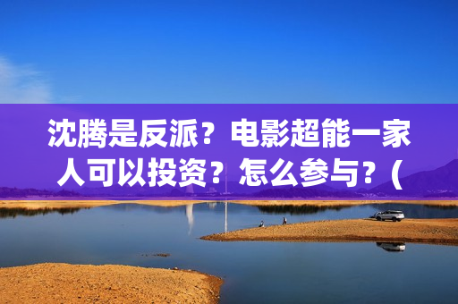 沈腾是反派？电影超能一家人可以投资？怎么参与？(沈腾演反派的电影)