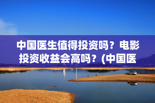 中国医生值得投资吗？电影投资收益会高吗？(中国医生赚钱了吗)
