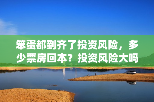 笨蛋都到齐了投资风险，多少票房回本？投资风险大吗？(笨蛋1+1)