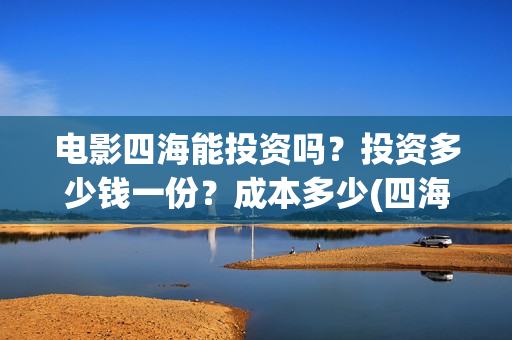 电影四海能投资吗？投资多少钱一份？成本多少(四海电影怎么样)