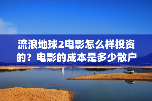流浪地球2电影怎么样投资的？电影的成本是多少散户也能投资吗？(流浪地球2电影时长)