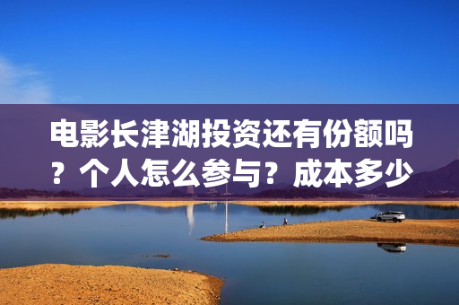电影长津湖投资还有份额吗？个人怎么参与？成本多少(电影长津湖投资成本)