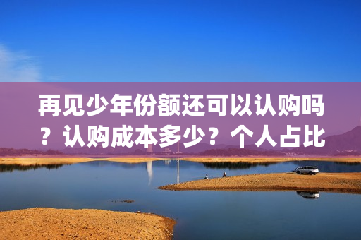 再见少年份额还可以认购吗？认购成本多少？个人占比呢？(再见少年什么结局)
