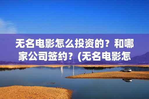 无名电影怎么投资的？和哪家公司签约？(无名电影怎么投屏看)