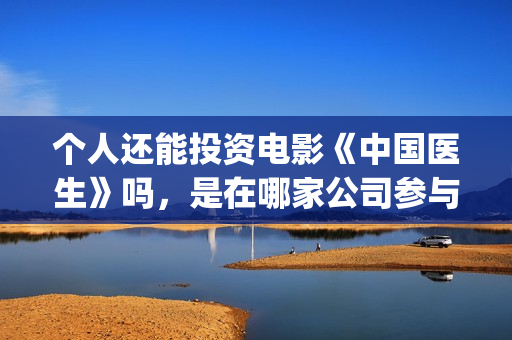 个人还能投资电影《中国医生》吗，是在哪家公司参与投资？(个人可以投资电视剧吗)