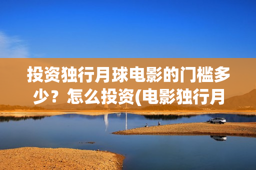 投资独行月球电影的门槛多少？怎么投资(电影独行月球)