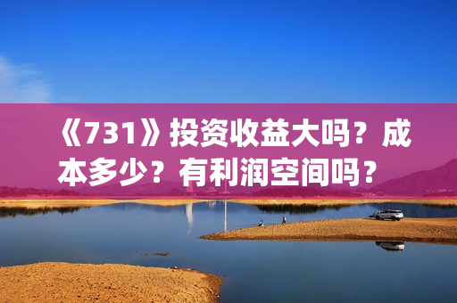 《731》投资收益大吗？成本多少？有利润空间吗？ 投资门槛是多少？投资多少钱?(731总投资多少)