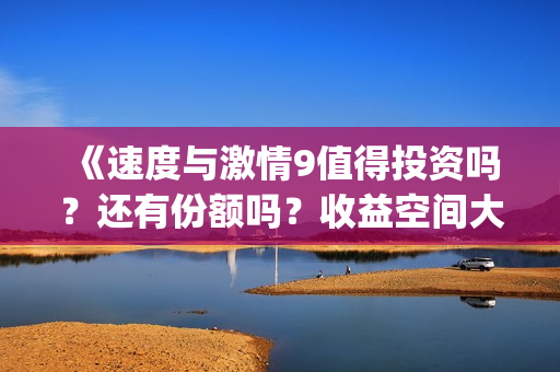 《速度与激情9值得投资吗?还有份额吗?收益空间大吗?(《速度与激情9》免费) 《速度与激情9值得投资吗?还有份额吗?收益空间大吗?(《速度与激情9》免费)