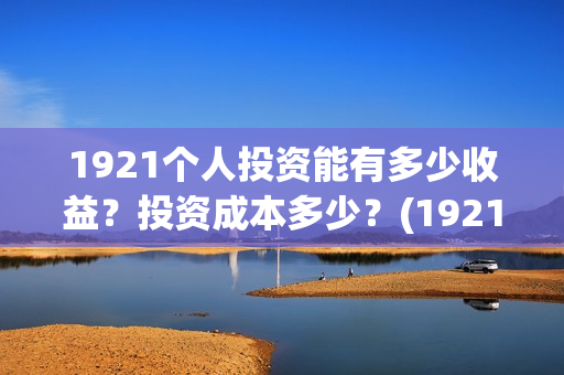 1921个人投资能有多少收益？投资成本多少？(1921投资公司)