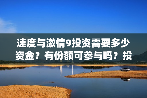 速度与激情9投资需要多少资金？有份额可参与吗？投资成本多少？(速度与激情投资方)