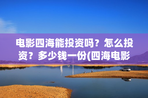 电影四海能投资吗?怎么投资?多少钱一份(四海电影投资项目) 电影四海能投资吗?怎么投资?多少钱一份(四海电影投资项目)