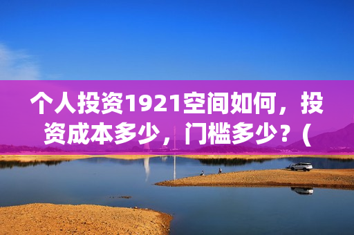个人投资1921空间如何，投资成本多少，门槛多少？(个人投资需要什么条件?)