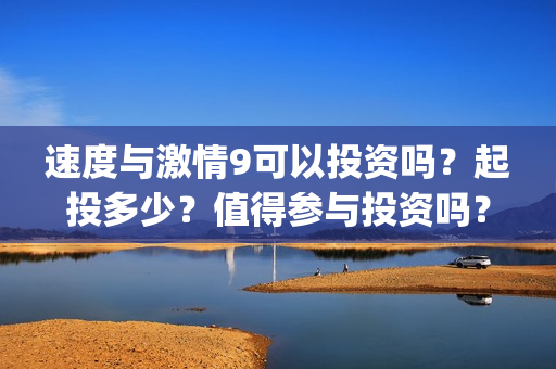 速度与激情9可以投资吗？起投多少？值得参与投资吗？(速 度 与 激 情 9)