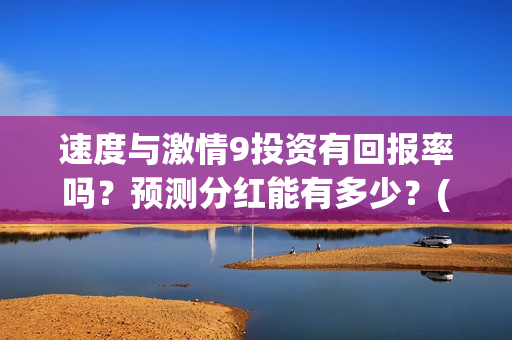 速度与激情9投资有回报率吗？预测分红能有多少？(速度与激情投资方)