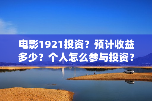 电影1921投资？预计收益多少？个人怎么参与投资？(1921电影投资项目)