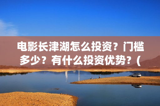 电影长津湖怎么投资?门槛多少?有什么投资优势?(电影长津湖在哪里) 电影长津湖怎么投资?门槛多少?有什么投资优势?(电影长津湖在哪里)