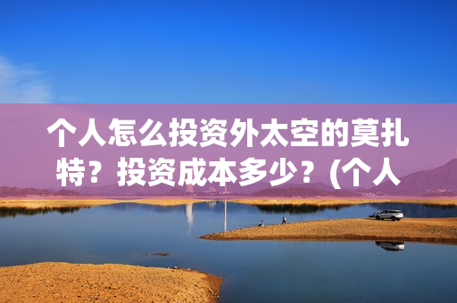 个人怎么投资外太空的莫扎特?投资成本多少?(个人怎么投资外资企业) 个人怎么投资外太空的莫扎特?投资成本多少?(个人怎么投资外资企业)