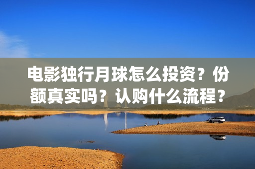 电影独行月球怎么投资？份额真实吗？认购什么流程？(电影独行月球怎么拍的)