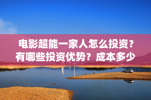电影超能一家人怎么投资？有哪些投资优势？成本多少？(电影超能一家人沈腾免费观看国语版)