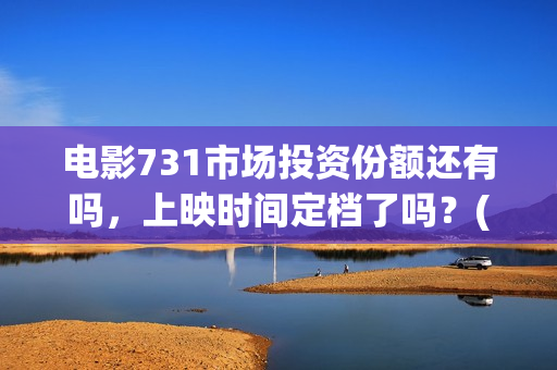 电影731市场投资份额还有吗，上映时间定档了吗？(电影731市场投资了多少钱)