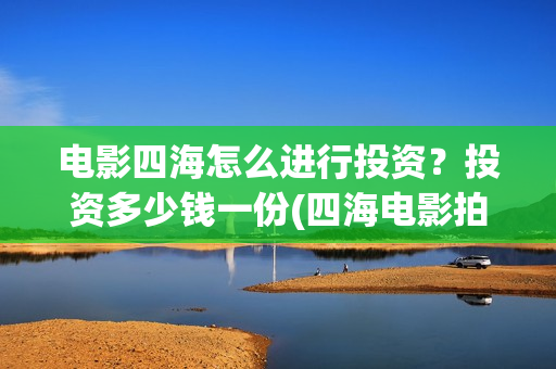 电影四海怎么进行投资？投资多少钱一份(四海电影拍摄时间)