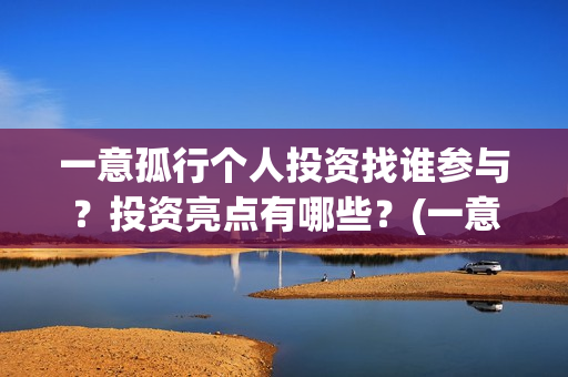 一意孤行个人投资找谁参与？投资亮点有哪些？(一意孤行吧)