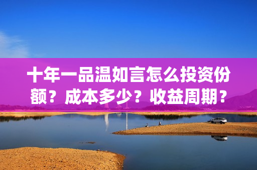 十年一品温如言怎么投资份额？成本多少？收益周期？(十年一品温如言电影)