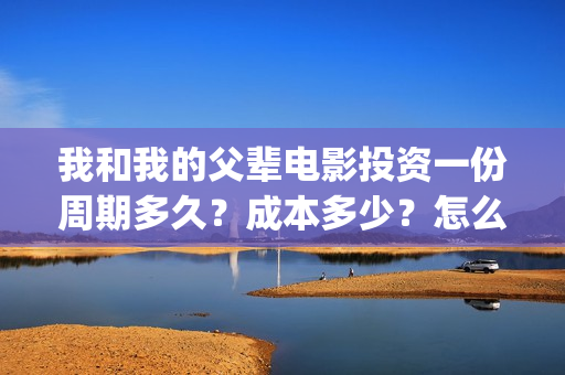 我和我的父辈电影投资一份周期多久？成本多少？怎么投资？(我和我的父辈电影免费观看完整版高清)