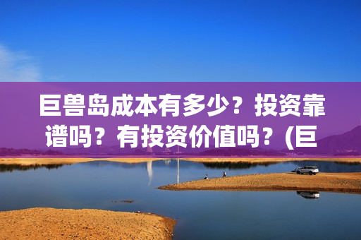 巨兽岛成本有多少？投资靠谱吗？有投资价值吗？(巨兽岛攻略)