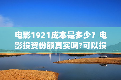 电影1921成本是多少？电影投资份额真实吗?可以投资吗?(电影1921的成本)