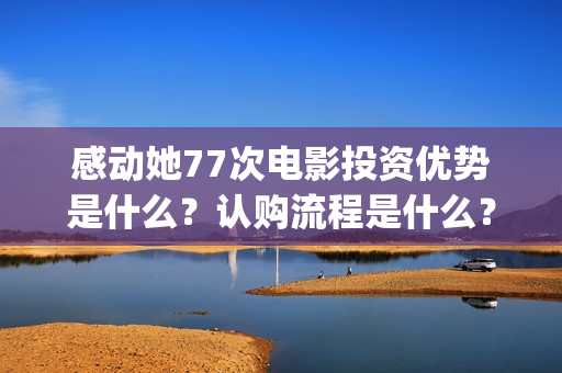 感动她77次电影投资优势是什么？认购流程是什么？个人怎么参与电影投资？(感动她77次电影简介)