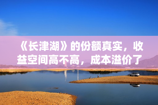 《长津湖》的份额真实，收益空间高不高，成本溢价了吗？(《长津湖 》)