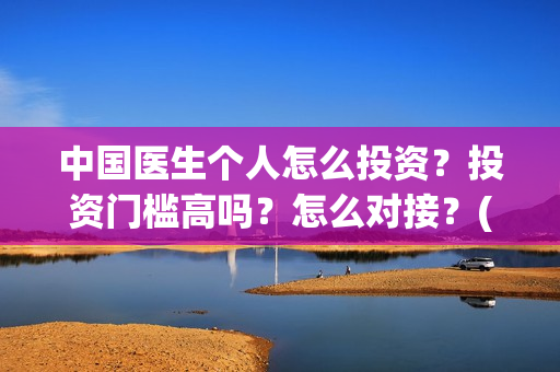 中国医生个人怎么投资？投资门槛高吗？怎么对接？(中国医生概况)