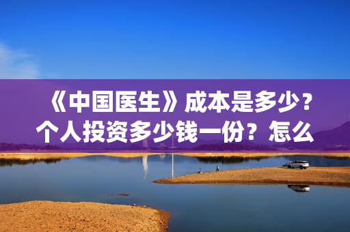 《中国医生》成本是多少？个人投资多少钱一份？怎么对接出品方？(“中国医生”)