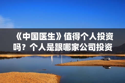 《中国医生》值得个人投资吗？个人是跟哪家公司投资呢？(《中国医生》时长)