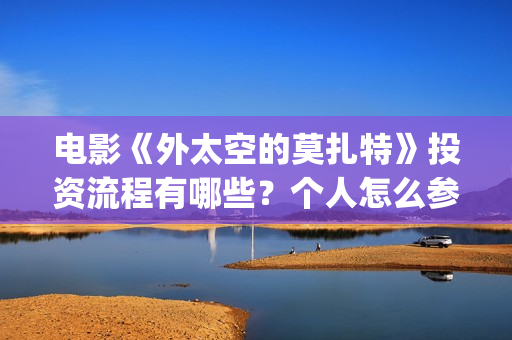 电影《外太空的莫扎特》投资流程有哪些?个人怎么参与电影投资?成本高吗?(外太空在线观看) 电影《外太空的莫扎特》投资流程有哪些?个人怎么参与电影投资?成本高吗?(外太空在线观看)